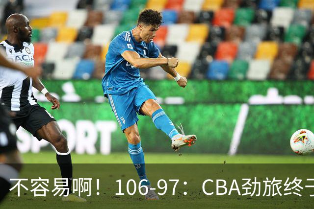 不容易啊！106-97：CBA劲旅终于赢了终结连败、首胜本土后卫27分
