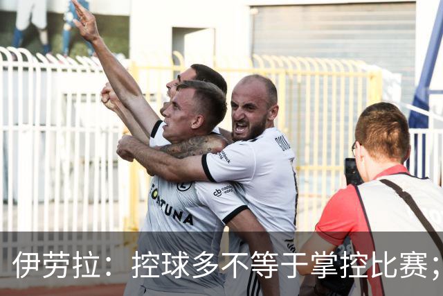伊劳拉：控球多不等于掌控比赛；不会考虑去激怒切尔西球员