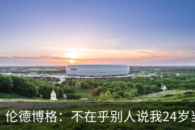 伦德博格：不在乎别人说我24岁当新秀 我干着世界上最棒的工作