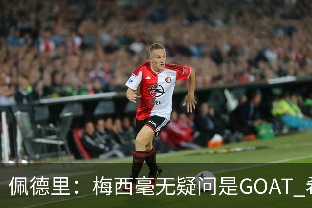 佩德里：梅西毫无疑问是GOAT 希望他儿子来巴萨 有他一半水平都行