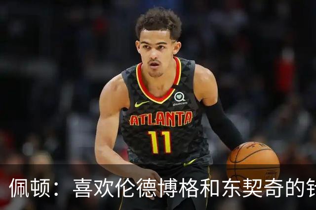 佩顿：喜欢伦德博格&东契奇的针锋相对 077很强但也是个普通人