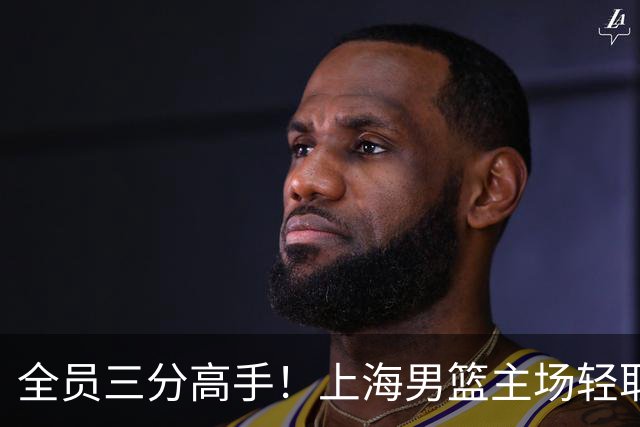 全员三分高手！上海男篮主场轻取广东