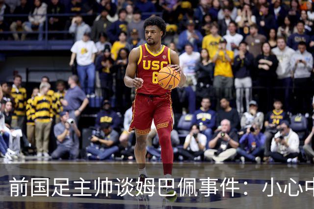 前国足主帅谈姆巴佩事件：小心中国，他们想压价