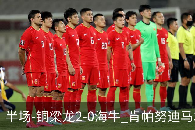 半场-铜梁龙2-0海牛 肯帕努迪马塔破门孙正傲乌龙被吹