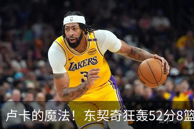 卢卡的魔法！东契奇狂轰52分8篮板10助攻8三分创造多项纪录