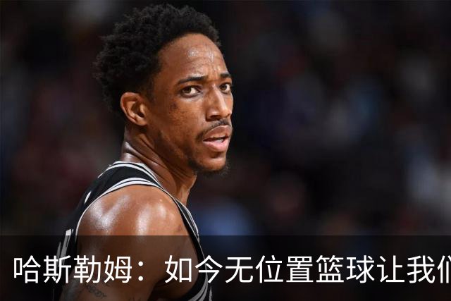 哈斯勒姆：如今无位置篮球让我们这种蓝领更有价值 能防多个位置