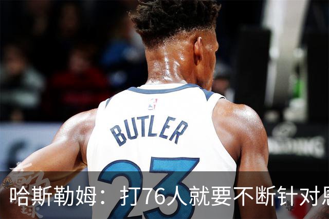 哈斯勒姆：打76人就要不断针对恩比德&老詹 迫使他们陷入犯规麻烦