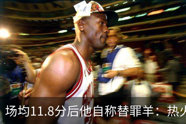 场均11.8分后他自称替罪羊：热火0胜4负谁该背锅