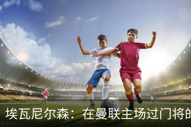 埃瓦尼尔森：在曼联主场过门将的进球很漂亮 胜米兰曼联增加信心