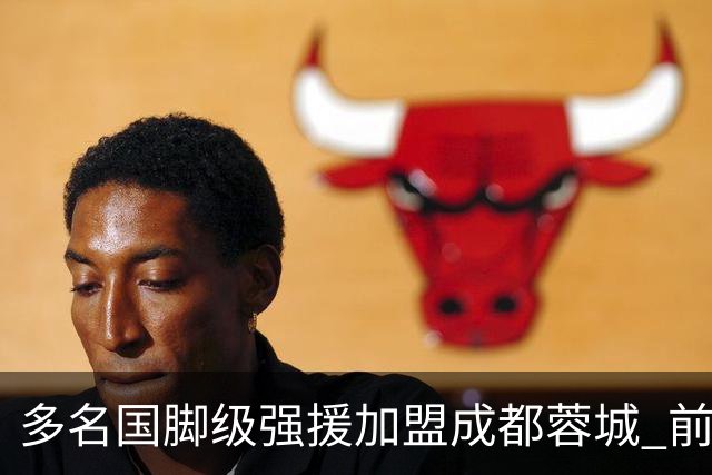 多名国脚级强援加盟成都蓉城 前场还有进人空间