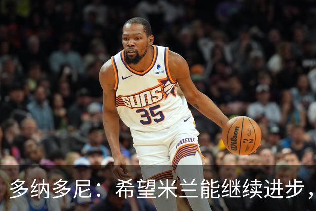多纳多尼：希望米兰能继续进步，但球队表现出了一些不稳定性