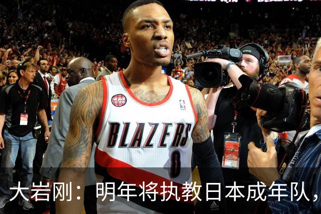 大岩刚：明年将执教日本成年队，我想球员会很好地展现自己