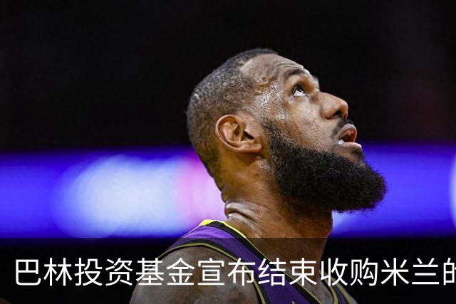 巴林投资基金宣布结束收购米兰的谈判 未达成协议