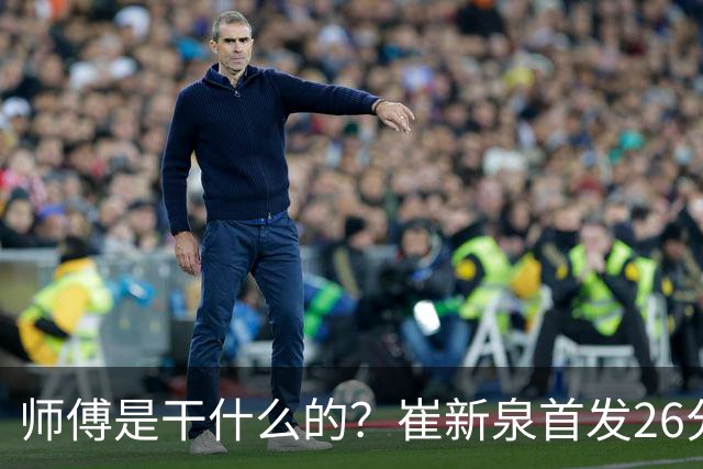 师傅是干什么的？崔新泉首发26分钟 三分7中0&罚球2中1仅拿1分