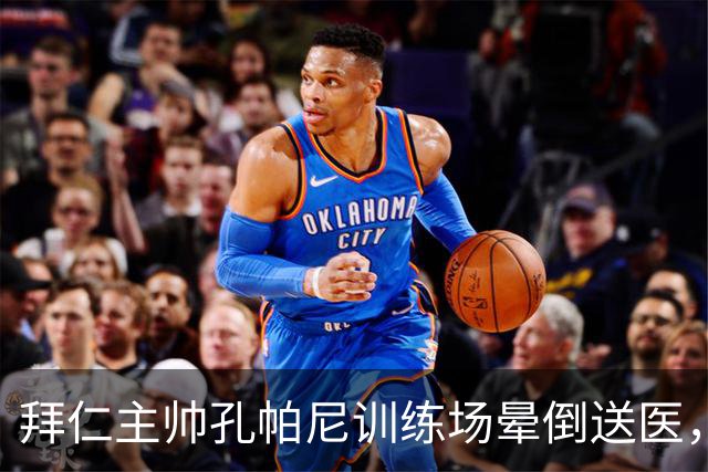 拜仁主帅孔帕尼训练场晕倒送医，俱乐部称情况稳定