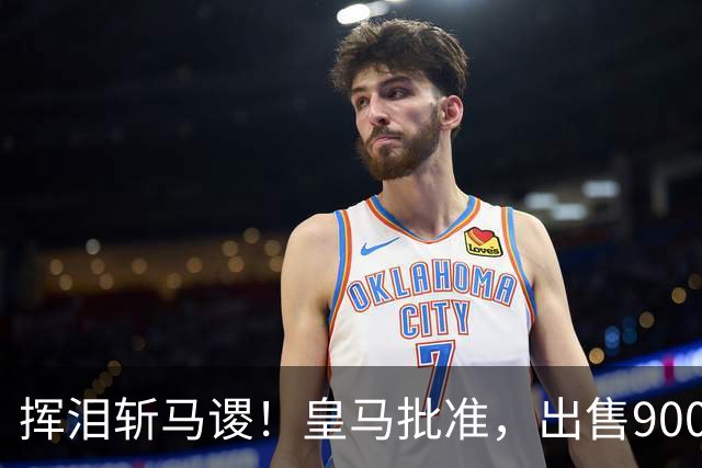 挥泪斩马谡！皇马批准，出售9000万“顶星”！1.85亿强援投奔穆帅