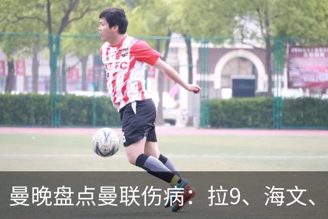 曼晚盘点曼联伤病：拉9、海文、利马周末有望复出 舍什科未知