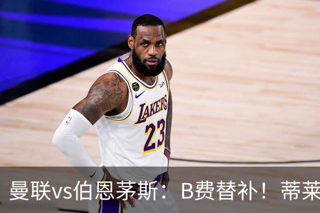 曼联vs伯恩茅斯：B费替补！蒂莱曼斯先发，芒特、阿玛德出战