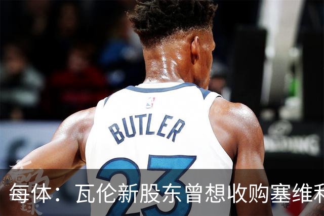 每体：瓦伦新股东曾想收购塞维利亚，谈判已到后期但放弃收购