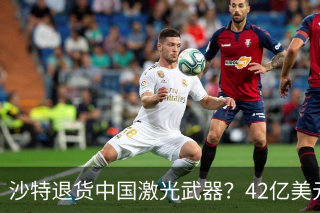 沙特退货中国激光武器？42亿美元新单反手落地，唱衰的人你先别急