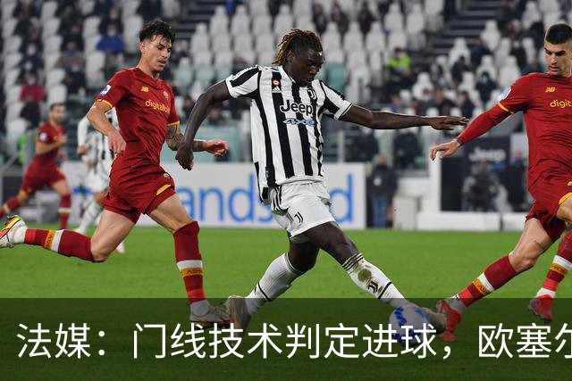 法媒：门线技术判定进球，欧塞尔方面强烈不满