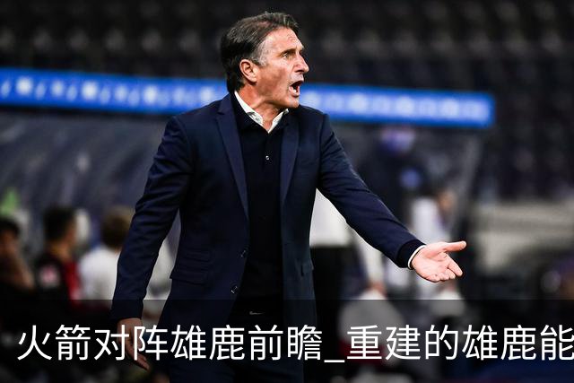 火箭对阵雄鹿前瞻 重建的雄鹿能为火箭带来什么威胁 乌度卡会如何应对