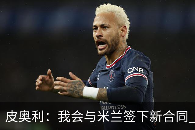 皮奥利：我会与米兰签下新合同 梅西亚斯才刚上路
