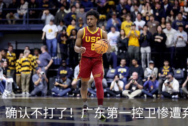 确认不打了！广东第一控卫惨遭弃用，或被小陈总交易出去？