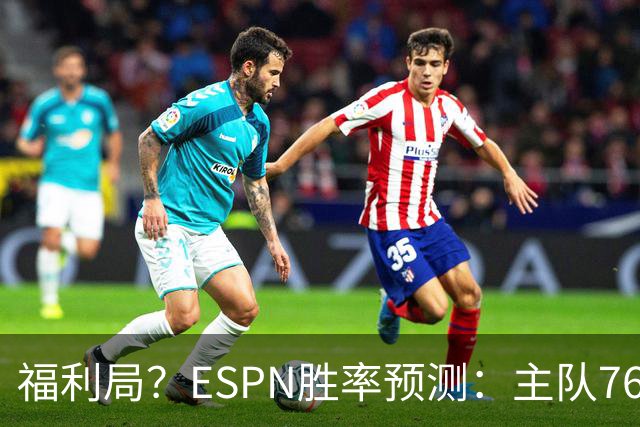 福利局？ESPN胜率预测：主队76人高达高达87.2% 雄鹿仅为12.8%