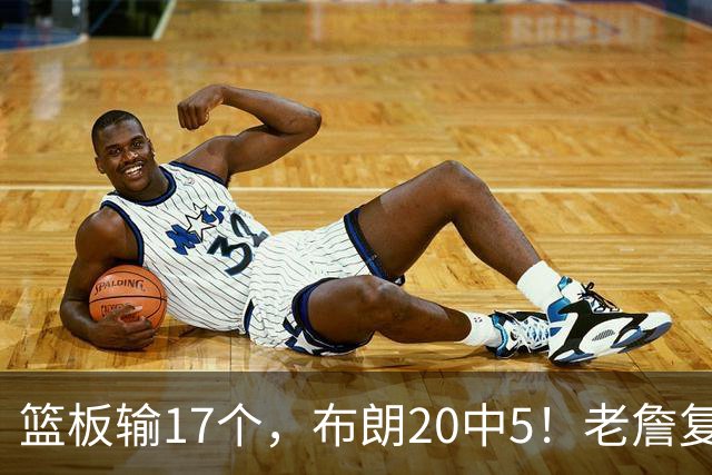篮板输17个，布朗20中5！老詹复出苦吞首败，76人不能全指望熬老头