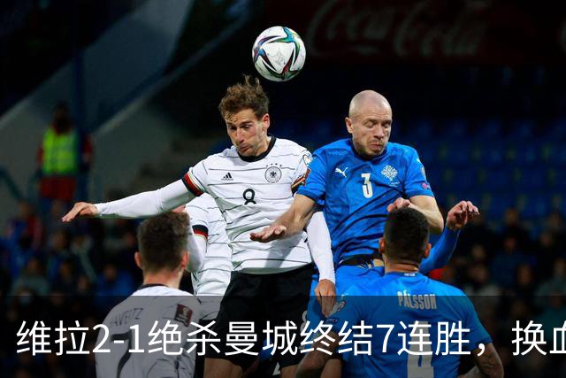 维拉2-1绝杀曼城终结7连胜，换血后迎爆发期