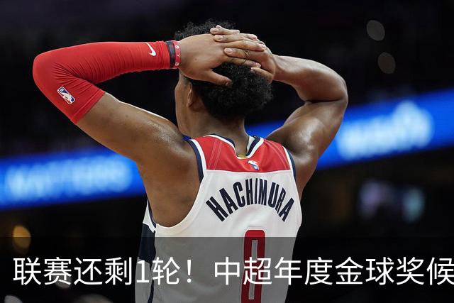 联赛还剩1轮！中超年度金球奖候选人已出炉 北京国安三大主力入围