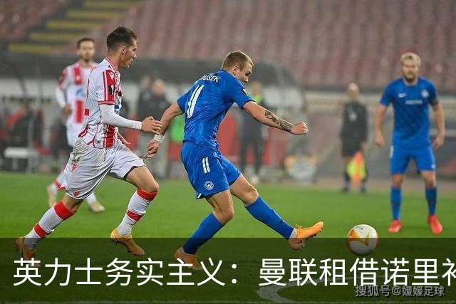 英力士务实主义：曼联租借诺里补强左路