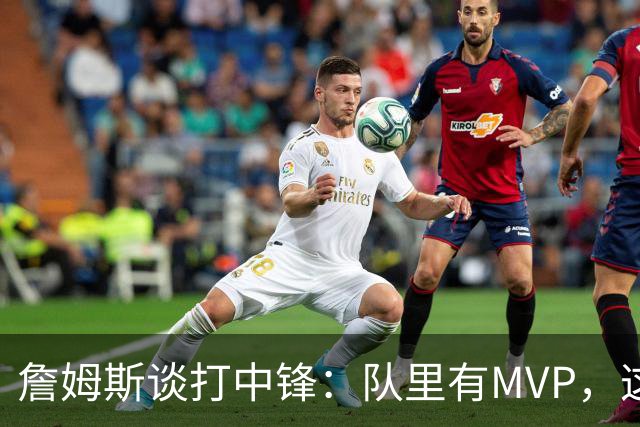 詹姆斯谈打中锋：队里有MVP，这不是可持续角色