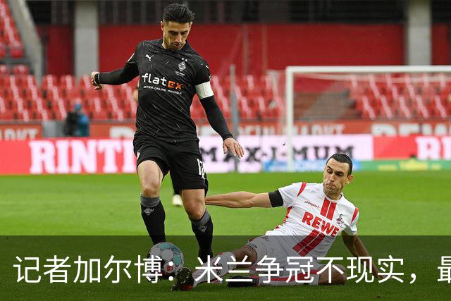 记者加尔博：米兰争冠不现实，最多只能进前四