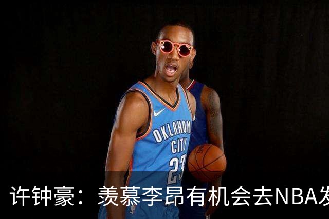 许钟豪：羡慕李昂有机会去NBA发展联盟 希望赵岩昊能吃下更多球权