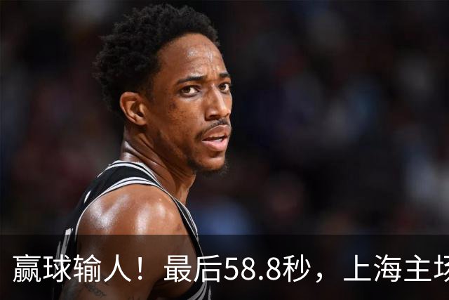 赢球输人！最后58.8秒，上海主场球迷让徐杰太难受，广东球迷回击！