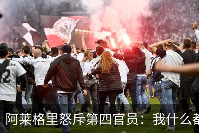 阿莱格里怒斥第四官员：我什么都没说，却吃了红牌