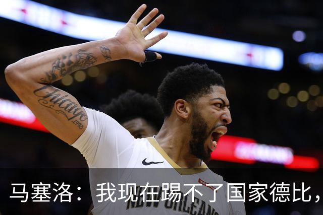 马塞洛：我现在踢不了国家德比，让我追着亚马尔跑可不行
