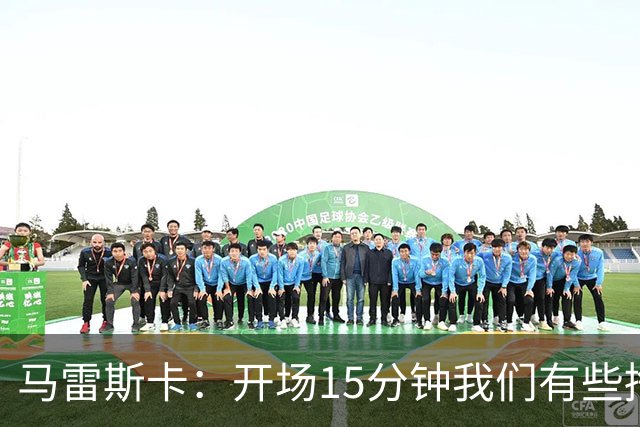 马雷斯卡：开场15分钟我们有些挣扎，因为对手没按预期来踢