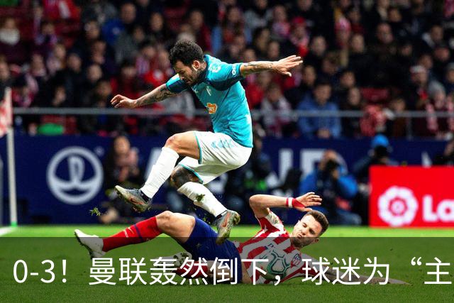 0-3！曼联轰然倒下，球迷为“主帅”鼓掌，反过来“狂嘘”球员