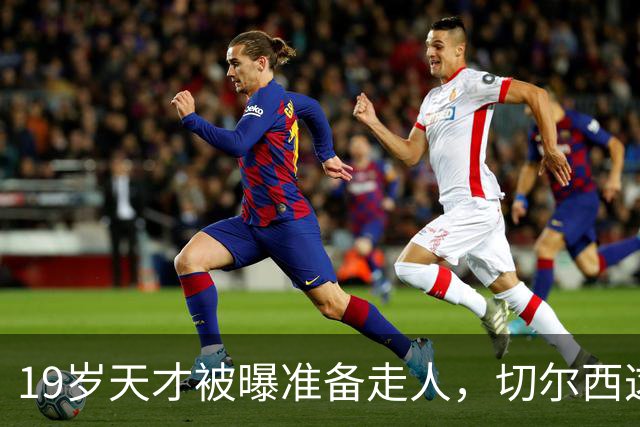 19岁天才被曝准备走人，切尔西这笔账怎么算