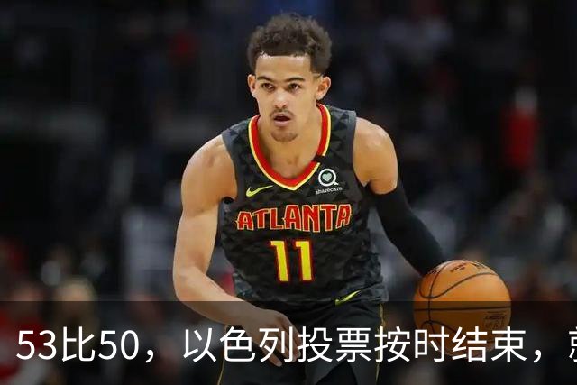 53比50，以色列投票按时结束，就在夜里，内塔尼亚胡迎来沉重一击