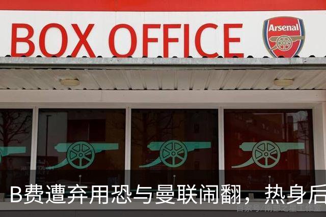 B费遭弃用恐与曼联闹翻，热身后被告知没份出场！拒绝续约明年走人