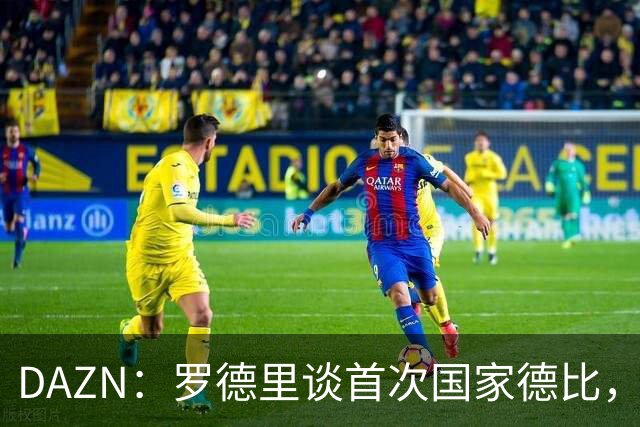 DAZN：罗德里谈首次国家德比，皇马渴望证明自己