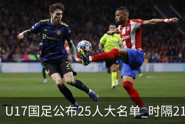 U17国足公布25人大名单 时隔21年将再战世少赛